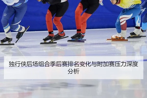 独行侠后场组合季后赛排名变化与附加赛压力深度分析